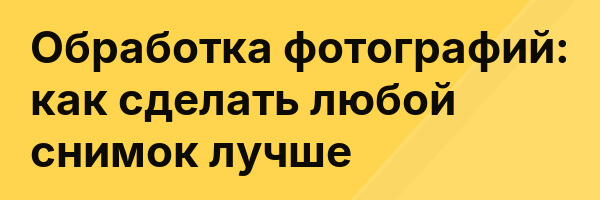 Обработка фотографий: как сделать любой снимок лучше