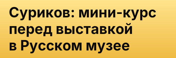 Суриков: мини-курс перед выставкой в Русском музее
