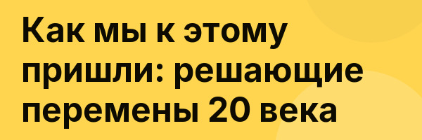 Как мы к этому пришли: решающие перемены 20 века