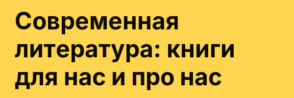Современная литература: книги для нас и про нас