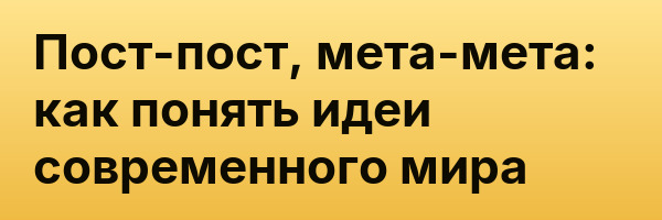 Пост-пост, мета-мета: как понять идеи современного мира