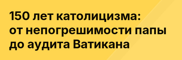 150 лет католицизма: от непогрешимости папы до аудита Ватикана