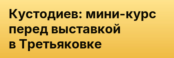 Кустодиев: мини-курс перед выставкой в Третьяковке