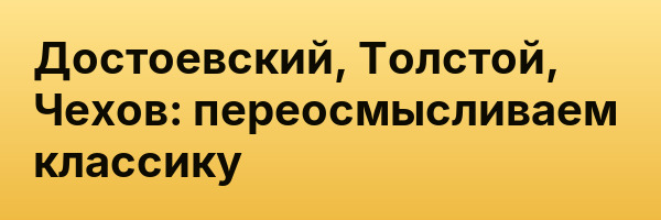 Достоевский, Толстой, Чехов: переосмысливаем классику