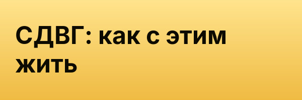 СДВГ: как с этим жить