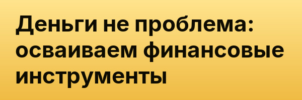 Деньги не проблема: осваиваем финансовые инструменты