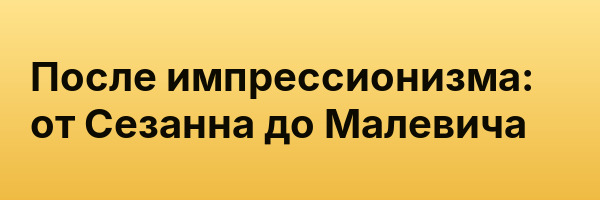 После импрессионизма: от Сезанна до Малевича