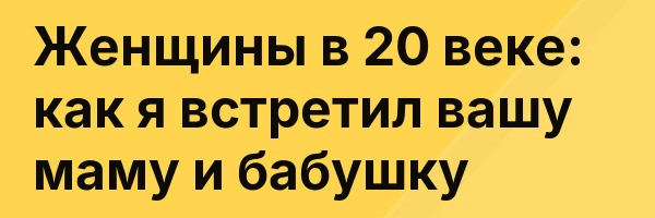 Женщины в 20 веке: как я встретил вашу маму и бабушку