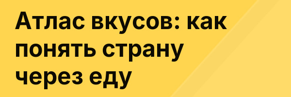 Атлас вкусов: как понять страну через еду