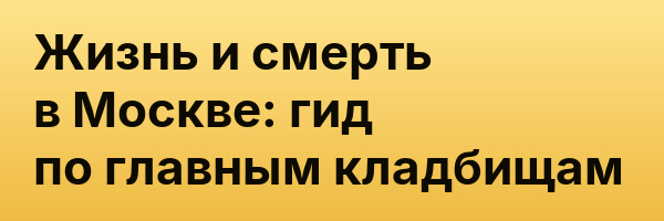 Жизнь и смерть в Москве: гид по главным кладбищам