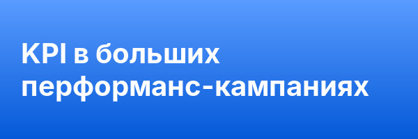 KPI в больших перформанс-кампаниях