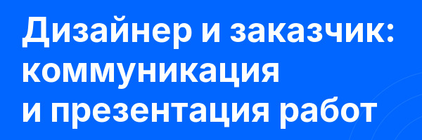 Дизайнер и заказчик: коммуникация и презентация работ
