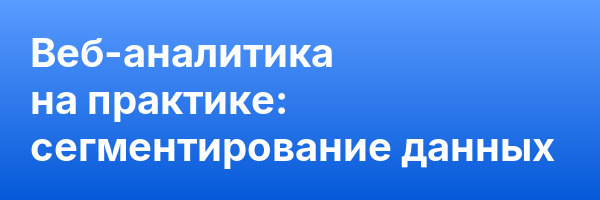 Веб-аналитика на практике: сегментирование данных