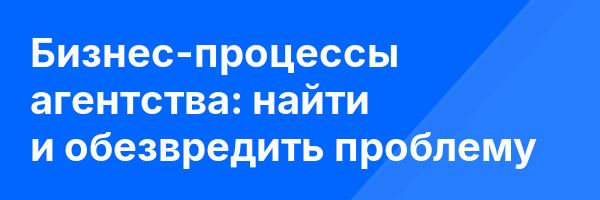 Бизнес-процессы агентства: найти и обезвредить проблему