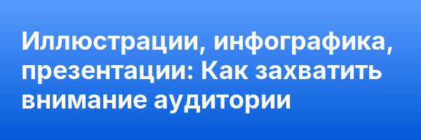 Иллюстрации, инфографика, презентации: Как захватить внимание аудитории
