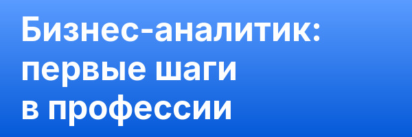 Бизнес-аналитик: первые шаги в профессии