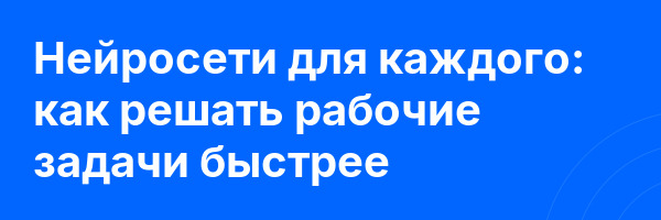 Нейросети для каждого: как решать рабочие задачи быстрее