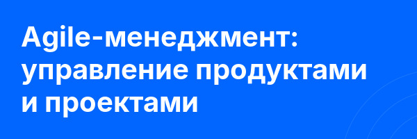 Agile-менеджмент: управление продуктами и проектами