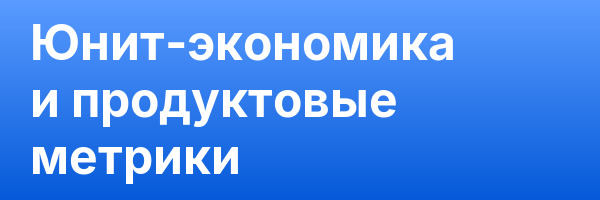 Юнит-экономика и продуктовые метрики