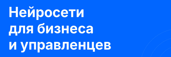 Нейросети для бизнеса и управленцев