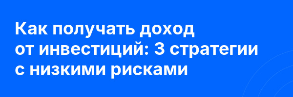 Как получать доход от инвестиций: 3 стратегии с низкими рисками
