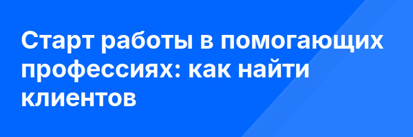 Старт работы в помогающих профессиях: как найти клиентов