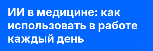 ИИ в медицине: как использовать в работе каждый день