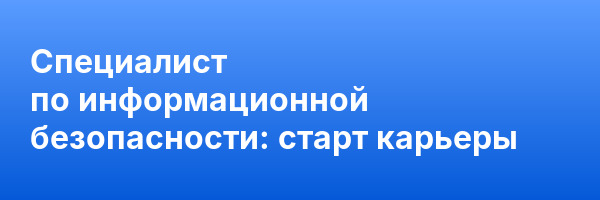 Специалист по информационной безопасности: старт карьеры
