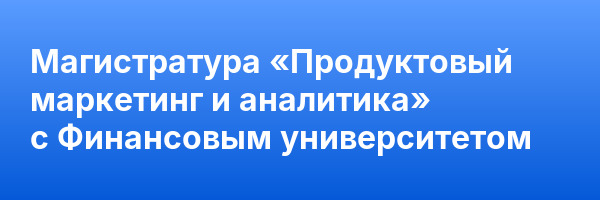 Магистратура «Продуктовый маркетинг и аналитика» с Финансовым университетом