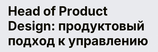 Head of Product Design: продуктовый подход к управлению