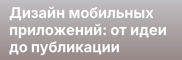 Дизайн мобильных приложений: от идеи до публикации