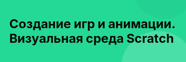 Создание игр и анимации. Визуальная среда Scratch