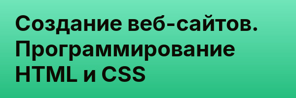 Создание веб-сайтов. Программирование HTML и CSS