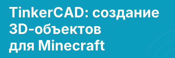 TinkerCAD: cоздание 3D-объектов для Minecraft