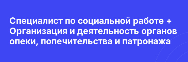 Специалист по социальной работе + Организация и деятельность органов опеки, попечительства и патронажа