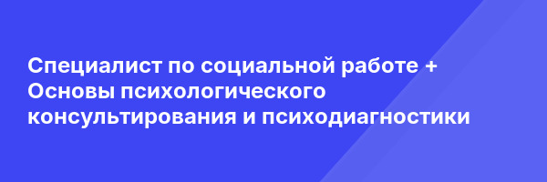 Специалист по социальной работе + Основы психологического консультирования и психодиагностики