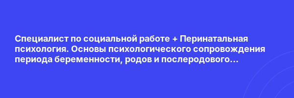Специалист по социальной работе + Перинатальная психология. Основы психологического сопровождения периода беременности, родов и послеродового восстановления