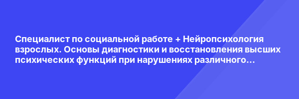 Специалист по социальной работе + Нейропсихология взрослых. Основы диагностики и восстановления высших психических функций при нарушениях различного происхождения