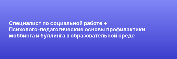 Специалист по социальной работе + Психолого-педагогические основы профилактики моббинга и буллинга в образовательной среде
