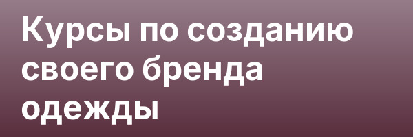 Курсы по созданию своего бренда одежды