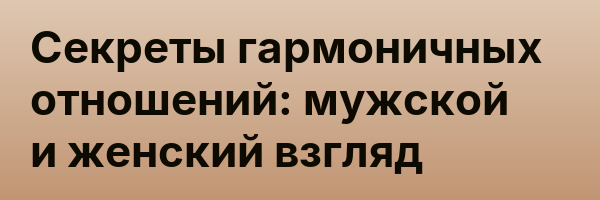 Секреты гармоничных отношений: мужской и женский взгляд