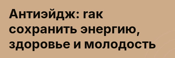 Антиэйдж: rак сохранить энергию, здоровье и молодость