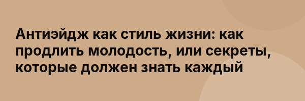 Антиэйдж как стиль жизни: как продлить молодость, или секреты, которые должен знать каждый