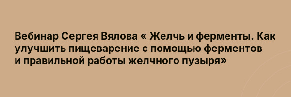 Вебинар Сергея Вялова « Желчь и ферменты. Как улучшить пищеварение с помощью ферментов и правильной работы желчного пузыря»