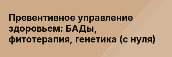 Превентивное управление здоровьем: БАДы, фитотерапия, генетика (с нуля)