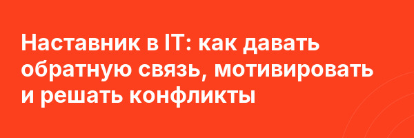 Наставник в IT: как давать обратную связь, мотивировать и решать конфликты