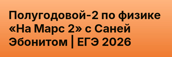 Полугодовой-2 по физике «На Марс 2» с Саней Эбонитом | ЕГЭ 2026