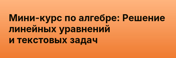 Мини-курс по алгебре: Решение линейных уравнений и текстовых задач