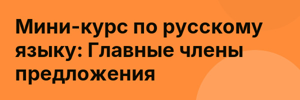 Мини-курс по русскому языку: Главные члены предложения