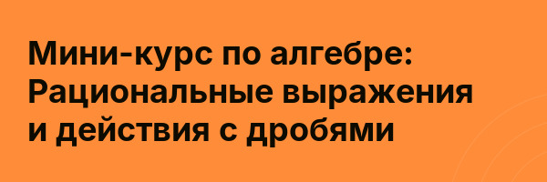 Мини-курс по алгебре: Рациональные выражения и действия с дробями